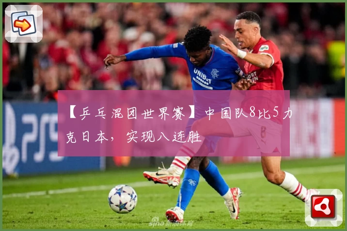 【乒乓混团世界赛】中国队8比5力克日本，实现八连胜