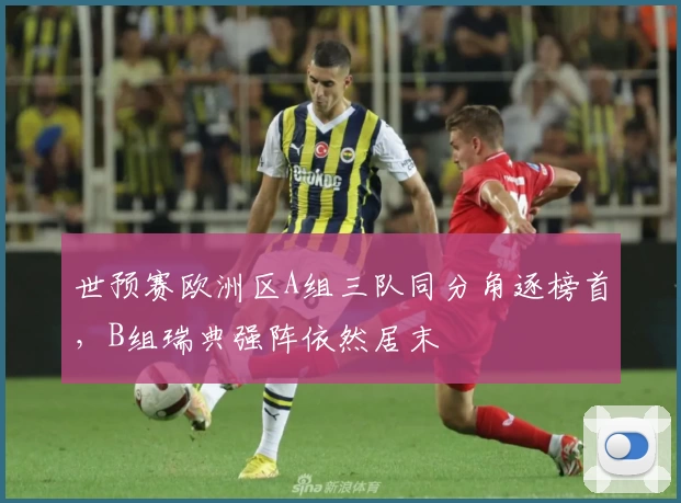 世预赛欧洲区A组三队同分角逐榜首，B组瑞典强阵依然居末