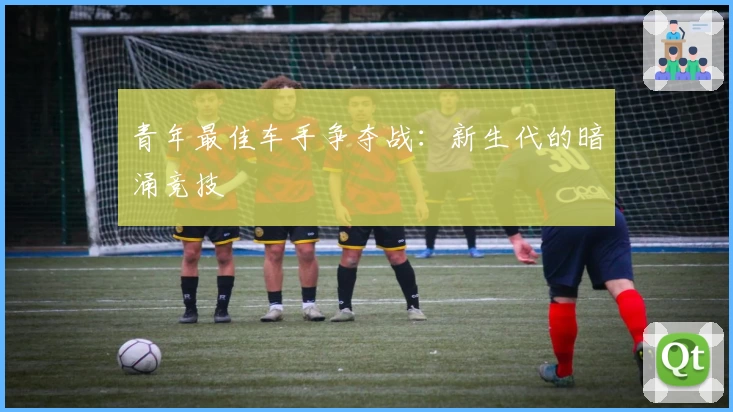 青年最佳车手争夺战:新生代的暗涌竞技
