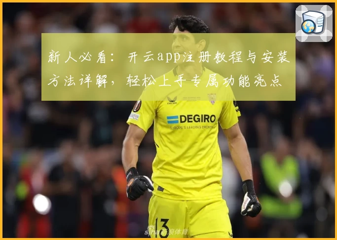 新人必看：开云app注册教程与安装方法详解，轻松上手专属功能亮点