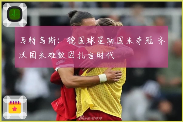 马特乌斯：德国球星助国米夺冠 齐沃国米难敌因扎吉时代