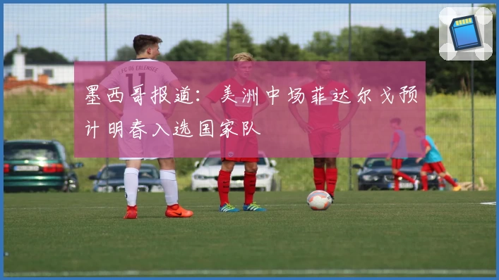 墨西哥报道:美洲中场菲达尔戈预计明春入选国家队