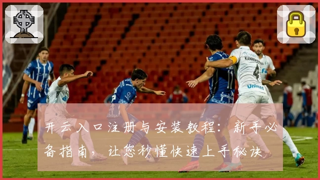 开云入口注册与安装教程：新手必备指南，让您秒懂快速上手秘诀
