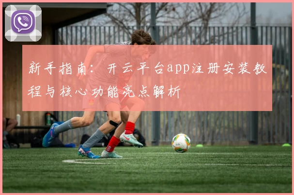 新手指南：开云平台app注册安装教程与核心功能亮点解析