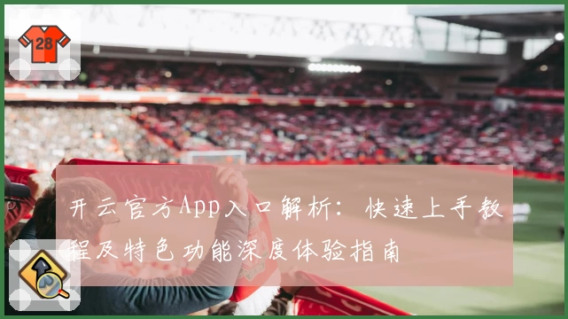开云官方App入口解析：快速上手教程及特色功能深度体验指南