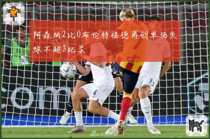 阿森纳2比0布伦特福德再创单场失球不超3纪录