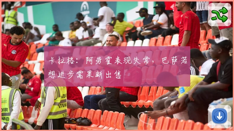 卡拉格：阿劳霍表现失常，巴萨若想进步需果断出售
