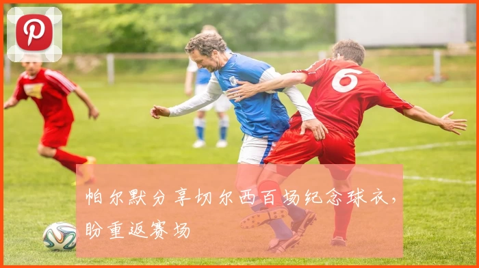 帕尔默分享切尔西百场纪念球衣，盼重返赛场