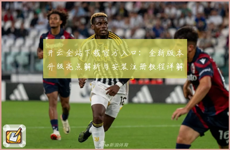 开云全站下载官方入口：全新版本升级亮点解析与安装注册教程详解