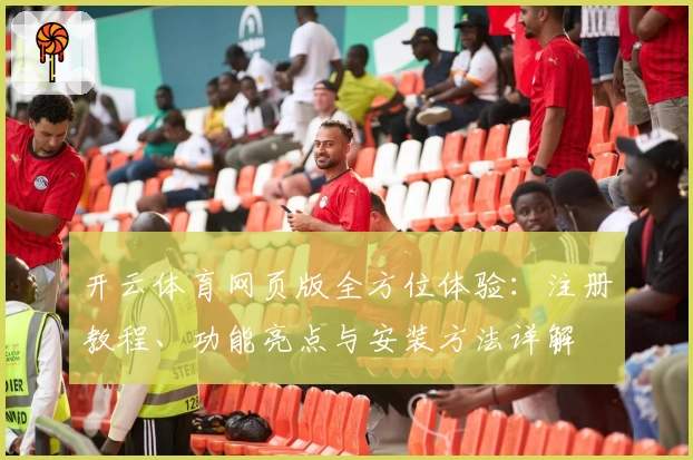 开云体育网页版全方位体验：注册教程、功能亮点与安装方法详解