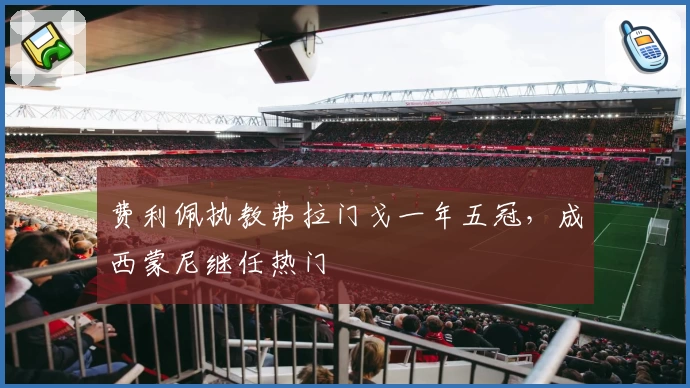 费利佩执教弗拉门戈一年五冠，成西蒙尼继任热门