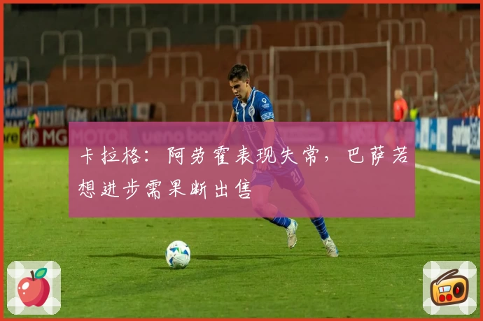 卡拉格：阿劳霍表现失常，巴萨若想进步需果断出售