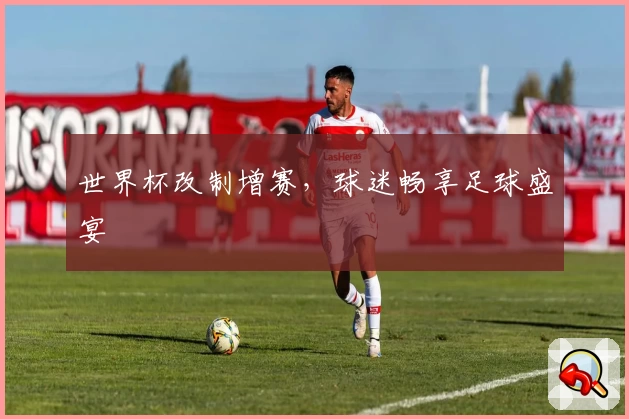 世界杯改制增赛，球迷畅享足球盛宴