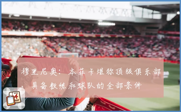 穆里尼奥:本菲卡堪称顶级俱乐部,具备教练和球队的全部条件