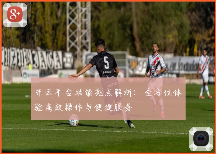 开云平台功能亮点解析：全方位体验高效操作与便捷服务