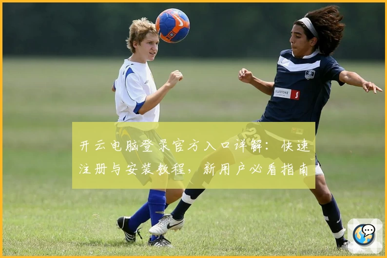 开云电脑登录官方入口详解：快速注册与安装教程，新用户必看指南