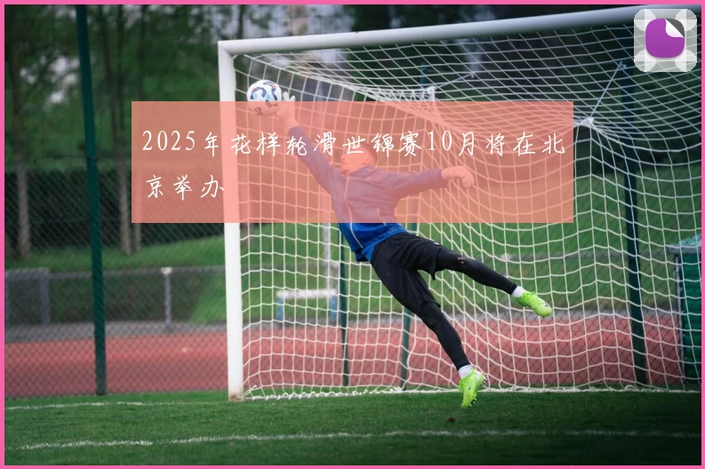 2025年花样轮滑世锦赛10月将在北京举办