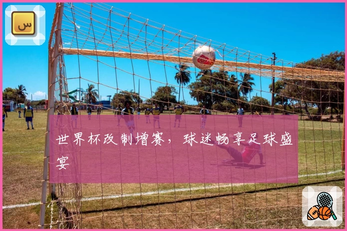世界杯改制增赛，球迷畅享足球盛宴