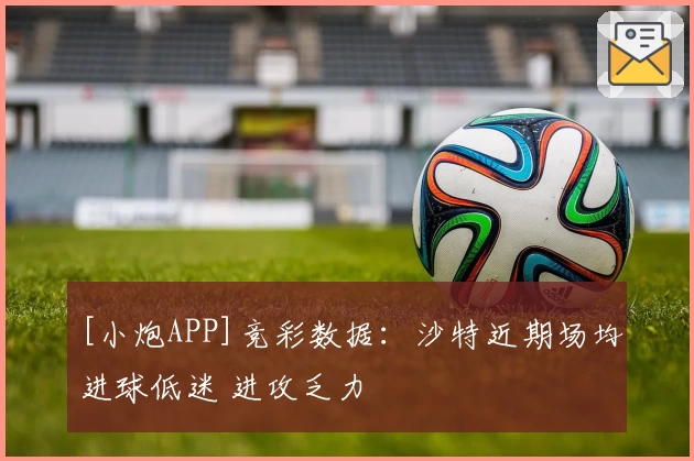 [小炮APP]竞彩数据：沙特近期场均进球低迷 进攻乏力
