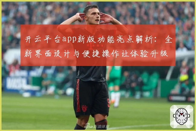 开云平台app新版功能亮点解析：全新界面设计与便捷操作让体验升级