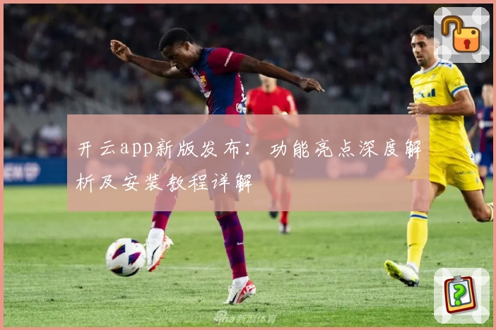 开云app新版发布：功能亮点深度解析及安装教程详解