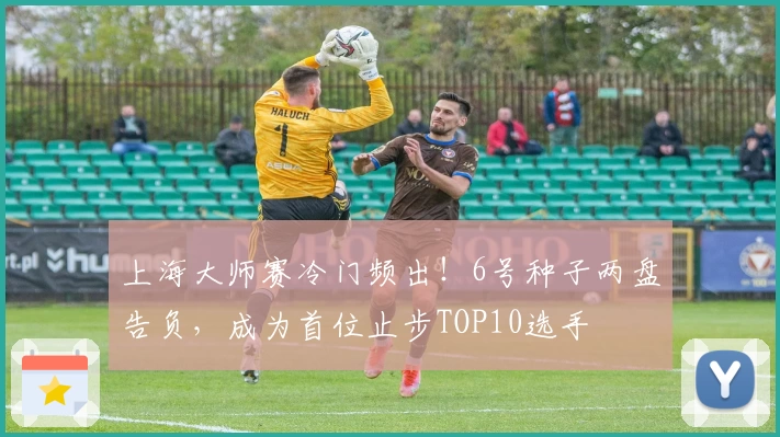 上海大师赛冷门频出！6号种子两盘告负，成为首位止步TOP10选手