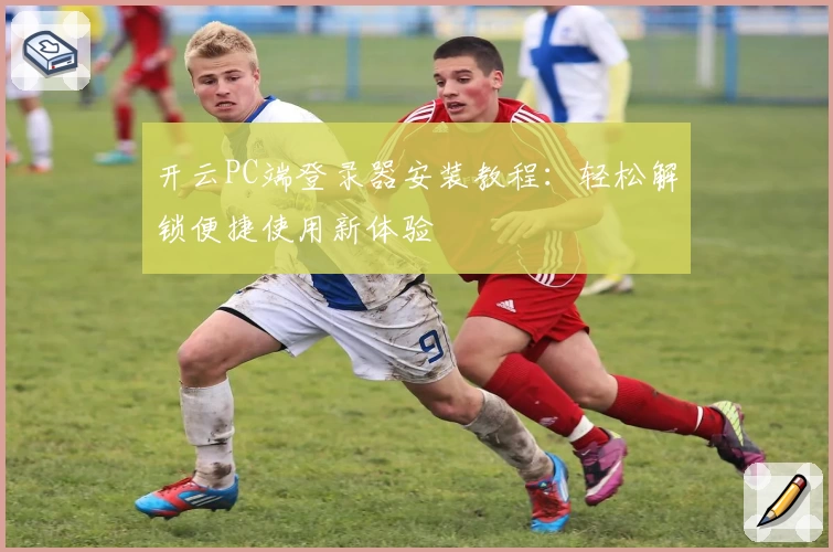 开云PC端登录器安装教程：轻松解锁便捷使用新体验