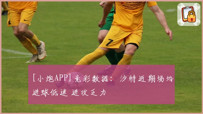 [小炮APP]竞彩数据：沙特近期场均进球低迷 进攻乏力