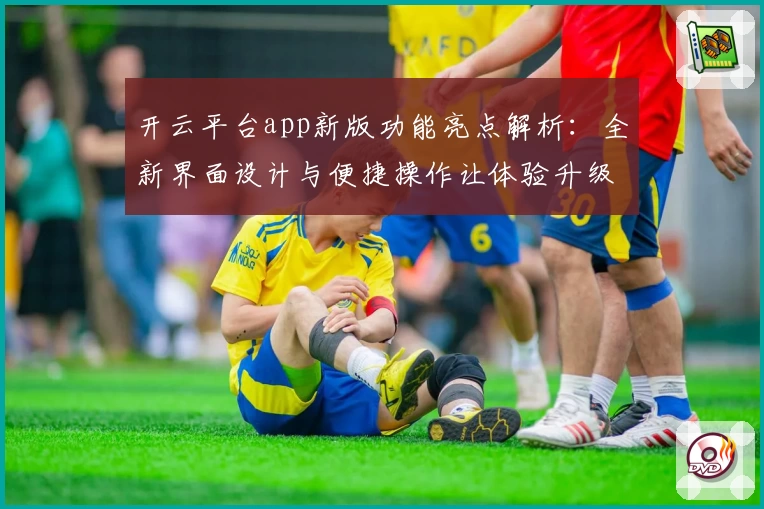 开云平台app新版功能亮点解析：全新界面设计与便捷操作让体验升级