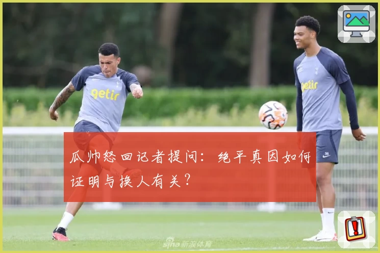 瓜帅怒回记者提问:绝平真因如何证明与换人有关?