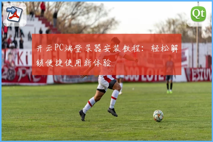 开云PC端登录器安装教程：轻松解锁便捷使用新体验