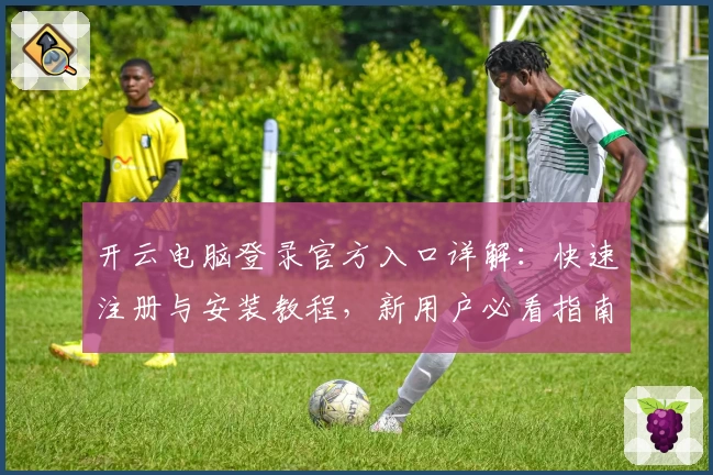 开云电脑登录官方入口详解：快速注册与安装教程，新用户必看指南