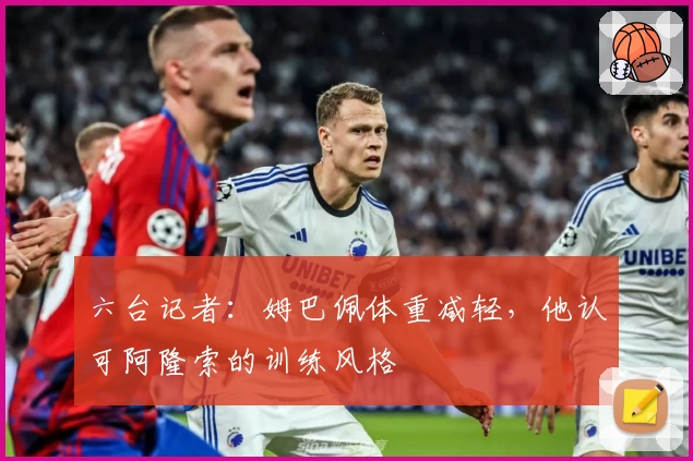 六台记者:姆巴佩体重减轻,他认可阿隆索的训练风格