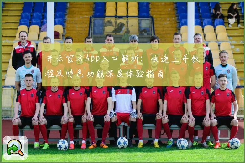 开云官方App入口解析：快速上手教程及特色功能深度体验指南