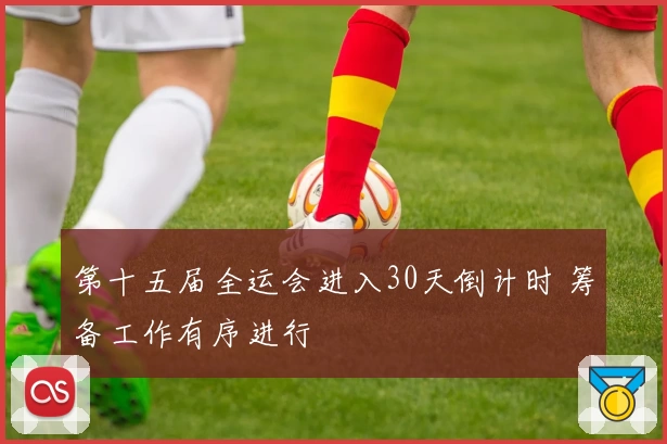 第十五届全运会进入30天倒计时 筹备工作有序进行
