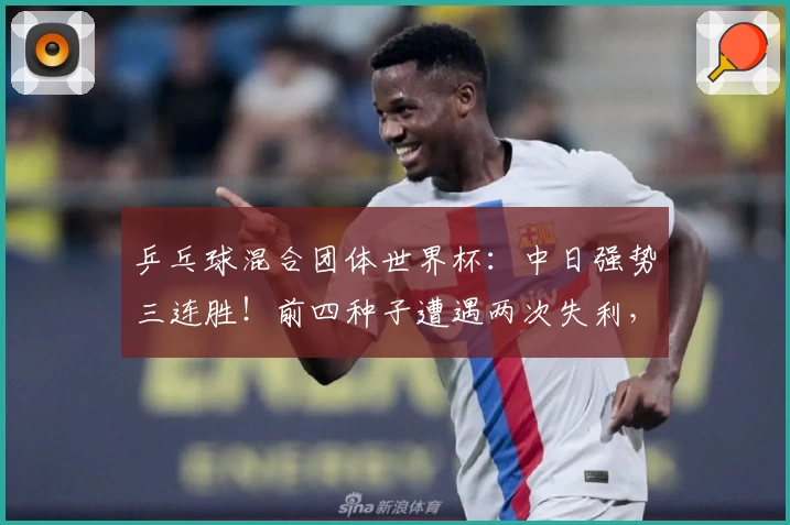 乒乓球混合团体世界杯：中日强势三连胜！前四种子遭遇两次失利，附最新排名