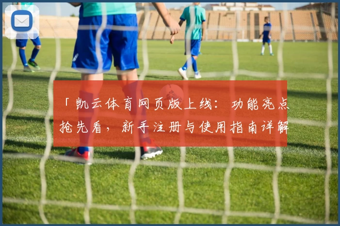 「凯云体育网页版上线：功能亮点抢先看，新手注册与使用指南详解」