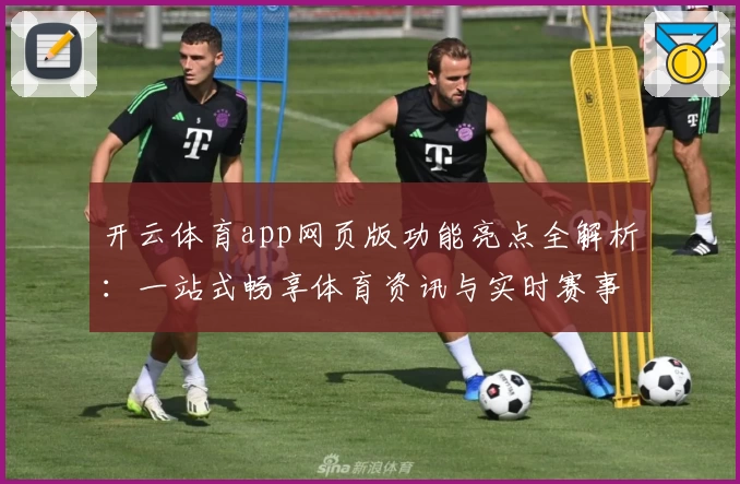 开云体育app网页版功能亮点全解析：一站式畅享体育资讯与实时赛事体验