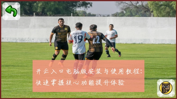 开云入口电脑版安装与使用教程：快速掌握核心功能提升体验