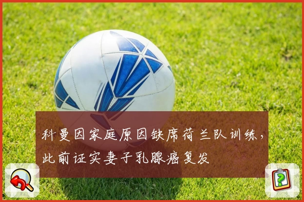 科曼因家庭原因缺席荷兰队训练，此前证实妻子乳腺癌复发