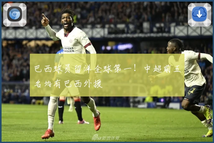 巴西球员留洋全球第一！中超前五名均有巴西外援